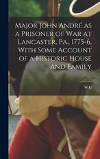 Major John AndrÃ© as a Prisoner of war at Lancaster, Pa., 1775-6, With Some Account of a Historic House and Family