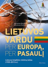 Su Lietuvos vardu per Europą, per pasaulį. Lietuvos krepšinio rinktinių kelias (1925–2013 m.)