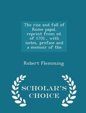 The Rise and Fall of Rome Papal, Reprint from Ed. of 1701., with Notes, Preface and a Memoir of the - Scholar's Choice Edition