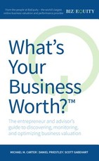 What's Your Business Worth? the Entrepreneur and Advisor's Guide to Discovering, Monitoring, and Optimizing Business Valuation