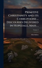 Primitive Christianity and its Corruptions ... Discourses Delivered in Hopedale, Mass. ..