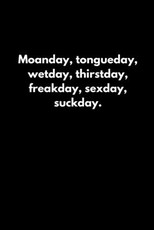 Moanday, tongueday, wetday, thirstday, freakday, sexday, suckday.