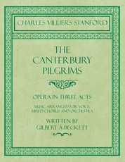 The Canterbury Pilgrims - Opera in Three Acts - Music Arranged for Voice, Mixed Chorus and Orchestra - Written by Gilbert Ã Beckett - Composed by C. V. Stanford