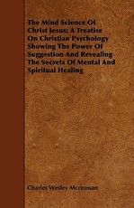 The Mind Science of Christ Jesus; A Treatise on Christian Psychology Showing the Power of Suggestion and Revealing the Secrets of Mental and Spiritual Healing