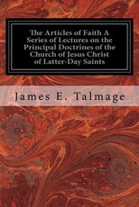 The Articles of Faith A Series of Lectures on the Principal Doctrines of the Church of Jesus Christ of Latter-Day Saints