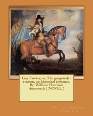 Guy Fawkes; or, The gunpowder treason, an historical romance. By