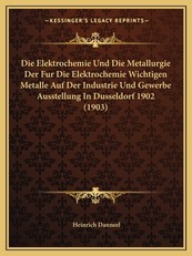 Die Elektrochemie Und Die Metallurgie Der Fur Die Elektrochemie Wichtigen Metalle Auf Der Industrie Und Gewerbe Ausstellung in Dusseldorf 1902 (1903)