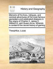 Memoirs of the Lives, Intrigues, and Comical Adventures of the Most Famous Gamesters and Celebrated Sharpers in the Reigns of Charles II. James II. William III. and Queen Anne. Wherein Is Contain'd the Secret History of Gaming