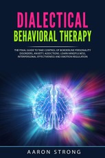 Dialectical Behavioral Therapy: The Final Guide to take Control of Borderline Personality Disorders, Anxiety, Addictions. Learn Mindfulness, Interpers