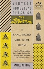 A Small-Holder's Guide to Bee Keeping - A Selection of Classic Articles on Hives, Feeding, Health and Other Aspects of Apiary Management (Self-Suffi