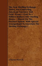 The New Sterling Exchange Tables, for Converting American Currency and Gold. (from 1 Cent to 1 Million Dollars) Into Sterling Money - (Based on the Decimal System, with Special Arrangemant to Ascertain the Sterling Exchange.)