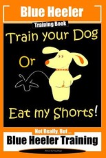 Blue Heeler Training Book, Train Your Dog or Eat My Shorts!