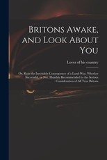 Britons Awake, and Look About You; or, Ruin the Inevitable Consequence of a Land-war, Whether Successful, or Not. Humbly Recommended to the Serious Consideration of All True Britons Britons Awake, and Look About You; or, Ruin the Inevitable Consequence of a Land-war, Whether Successful, or Not. Humbly Recommended to the Serious Consideration of All True Britons