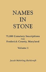 Names in Stone. 75,000 Cemetery Inscriptions from Frederick County, Maryland. Volume 1
