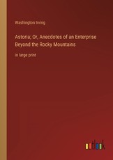 Astoria; Or, Anecdotes of an Enterprise Beyond the Rocky Mountains