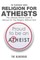 Religion for Atheists: The Ultimate Atheist Guide & Manual on the Religion Without God
