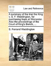 A Summary of the Trial the King V. S. F. Waddington, for Purchasing Hops at Worcester. Also the Proceedings of the Court of King's Bench, ...