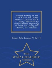 Pictorial History of the Civil War in the United States of America. By B. J. Lossing. Illustrated by many hundred engravings on wood, by Lossing and Barritt, etc. Volume I - War College Series