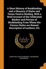 A Short History of Bookbinding and a Glossary of Styles and Terms Used in Binding, with a Brief Account of the Celebrated Binders and Patrons of Bookbinding from Whom the Various Styles Are Named, Description of Leathers, Etc