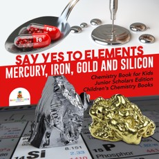 Say Yes to Elements : Mercury, Iron, Gold and Silicon | Chemistry Book for Kids Junior Scholars Edition | Children's Chemistry Books
