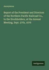 Report of the President and Directors of the Northern Pacific Railroad Co., to the Stockholders, at the Annual Meeting, Sept. 27th, 1876