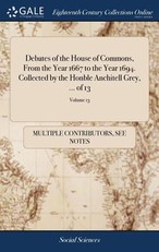 Debates of the House of Commons, From the Year 1667 to the Year 1694. Collected by the Honble Anchitell Grey, ... of 13; Volume 13