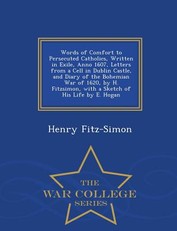 Words of Comfort to Persecuted Catholics, Written in Exile, Anno 1607, Letters from a Cell in Dublin Castle, and Diary of the Bohemian War of 1620, by H. Fitzsimon, with a Sketch of His Life by E. Hogan - War College Series