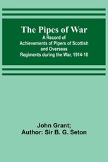 The Pipes of War ; A Record of Achievements of Pipers of Scottish and Overseas Regiments during the War, 1914-18