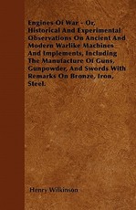 Engines Of War - Or, Historical And Experimental Observations On Ancient And Modern Warlike Machines And Implements, Including The Manufacture Of Guns, Gunpowder, And Swords With Remarks On Bronze, Iron, Steel.