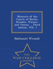 Memoirs of the Courts of Berlin, Dresden, Warsaw, and Vienna ... Third Edition. Vol. I - War College Series