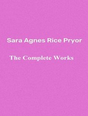 The Complete Works of Sara Agnes Rice Pryor
