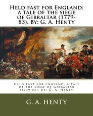 Held fast for England; a tale of the siege of Gibraltar (1779-83). By