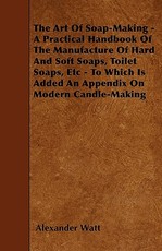 The Art Of Soap-Making - A Practical Handbook Of The Manufacture Of Hard And Soft Soaps, Toilet Soaps, Etc - To Which Is Added An Appendix On Modern Candle-Making