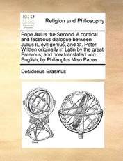 Pope Julius the Second. a Comical and Facetious Dialogue Between Julius II, Evil Genius, and St. Peter. Written Originally in Latin by the Great Erasmus; And Now Translated Into English, by Philanglus Miso Papas. ...