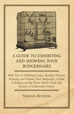 A Guide to Exhibiting and Showing your Budgerigars;With Tips on Exhibition Cages. Breeding Winners, Preparing and Washing your Budgerigar, a Guide to Judging and the Points System Used, with Pictures of Undesirable Features