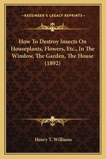 How to Destroy Insects on Houseplants, Flowers, Etc., in the Window, the Garden, the House (1892)