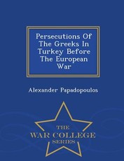 Persecutions of the Greeks in Turkey Before the European War - War College Series