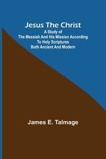Jesus the Christ; A Study of the Messiah and His Mission According to Holy Scriptures Both Ancient and Modern