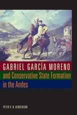 Gabriel GarcÃ­a Moreno and Conservative State Formation in the Andes