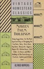 Modern Farm Buildings - Being Suggestions for the Most Approved Ways of Designing the Cow Barn, Dairy, Horse Barn, Hay Barn, Sheepcote, Piggery, Manure Pit, Chicken House, Root Cellar, Ice House, and Other Buildings of the Farm Group