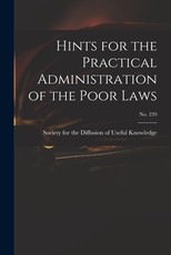 Hints for the Practical Administration of the Poor Laws; no. 239 Hints for the Practical Administration of the Poor Laws; no. 239