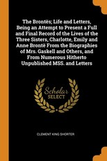 The BrontÃ«s; Life and Letters, Being an Attempt to Present a Full and Final Record of the Lives of the Three Sisters, Charlotte, Emily and Anne BrontÃ« From the Biographies of Mrs. Gaskell and Others, and From Numerous Hitherto Unpublished MSS. and Lette
