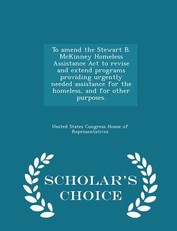 To Amend the Stewart B. McKinney Homeless Assistance ACT to Revise and Extend Programs Providing Urgently Needed Assistance for the Homeless, and for Other Purposes. - Scholar's Choice Edition