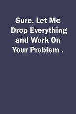 Sure, Let Me Drop Everything and Work On Your Problem.