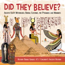 Did They Believe? : Ancient Egypt Mythology, Burial Customs, the Pyramids and Mummies | History Books Grades 4-5 | Children's Ancient History