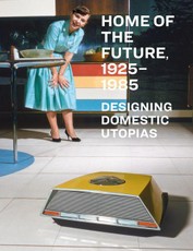 Home of the Future, 1925-1985: Designing Domestic Utopias