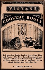Dehydrating Foods, Fruits, Vegetables, Fish and Meats - The New, Easy, Economical and Superior Method of Preserving all Kinds of Food Materials with a Complete Line of Good Recipes for Everyday Use