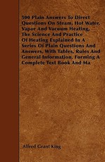 500 Plain Answers to Direct Questions on Steam, Hot Water, Vapor and Vacuum Heating, the Science and Practice of Heating Explained in a Series of Plain Questions and Answers