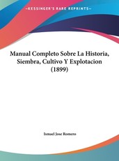 Manual Completo Sobre La Historia, Siembra, Cultivo y Explotacion (1899)