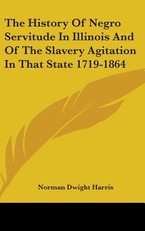 The History Of Negro Servitude In Illinois And Of The Slavery Agitation In That State 1719-1864